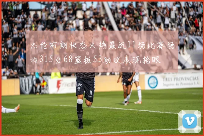杰伦布朗状态火热最近11场比赛场均315分68篮板53助攻表现抢眼