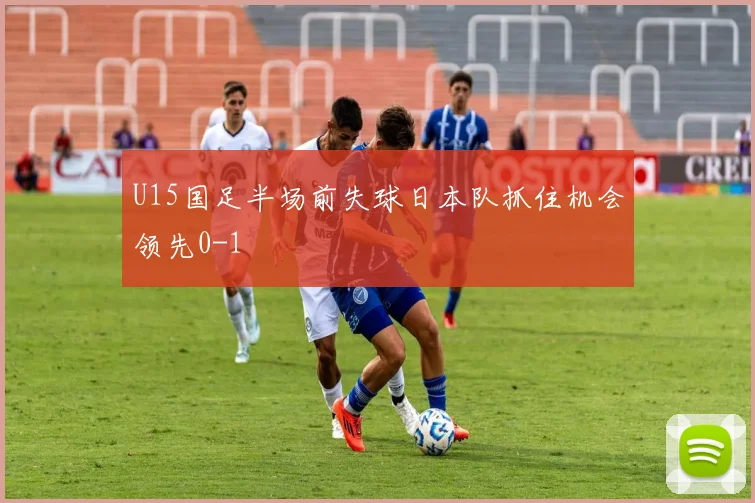 U15国足半场前失球日本队抓住机会领先0-1