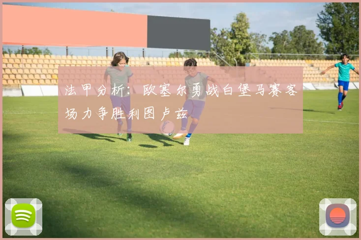 法甲分析：欧塞尔勇战白堡马赛客场力争胜利图卢兹