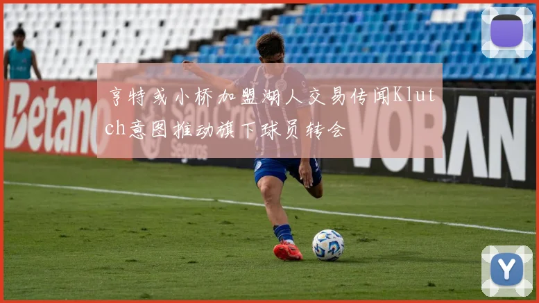 亨特或小桥加盟湖人交易传闻Klutch意图推动旗下球员转会