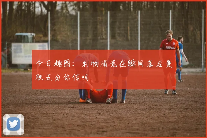 今日趣图：利物浦竟在瞬间落后曼联五分你信吗