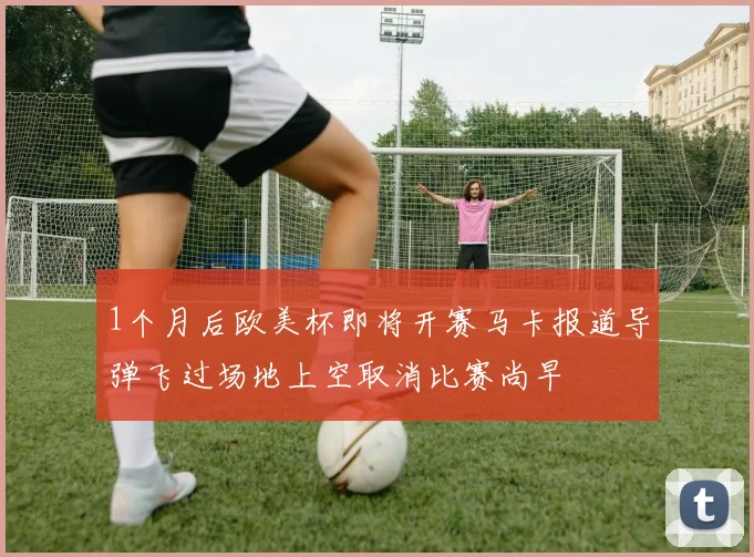 1个月后欧美杯即将开赛马卡报道导弹飞过场地上空取消比赛尚早