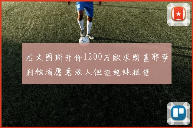 尤文图斯开价1200万欧求购基耶萨利物浦愿意放人但拒绝纯租借