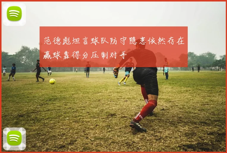 范德彪坦言球队防守隐患依然存在赢球靠得分压制对手