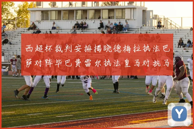 西超杯裁判安排揭晓德梅拉执法巴萨对阵毕巴费雷尔执法皇马对抗马竞