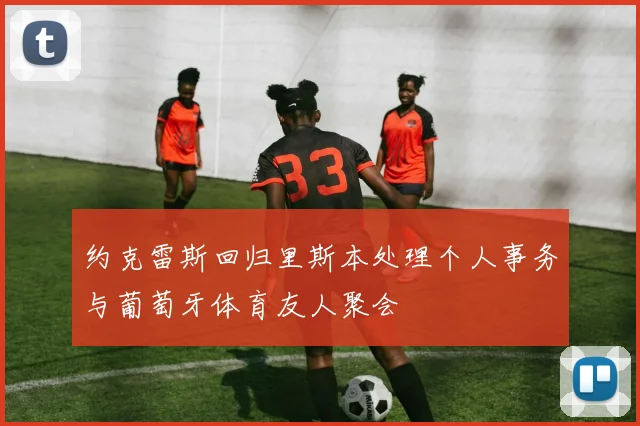 约克雷斯回归里斯本处理个人事务与葡萄牙体育友人聚会