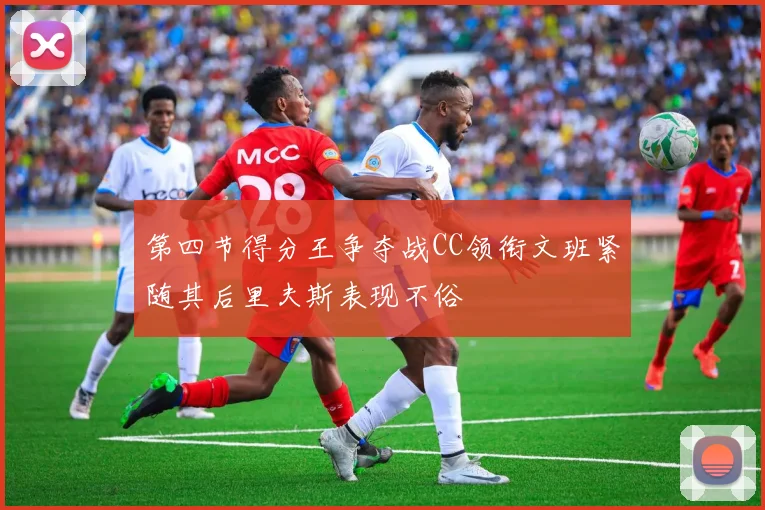 第四节得分王争夺战CC领衔文班紧随其后里夫斯表现不俗