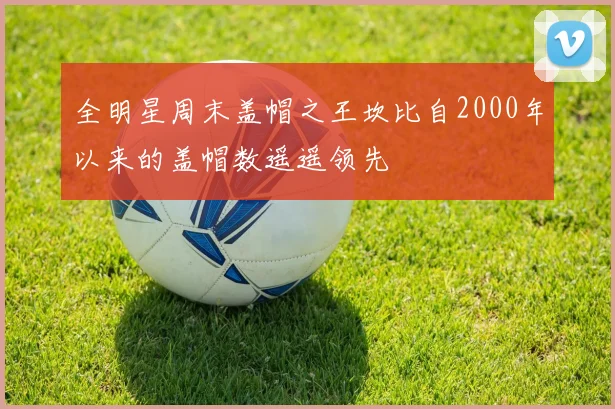全明星周末盖帽之王坎比自2000年以来的盖帽数遥遥领先