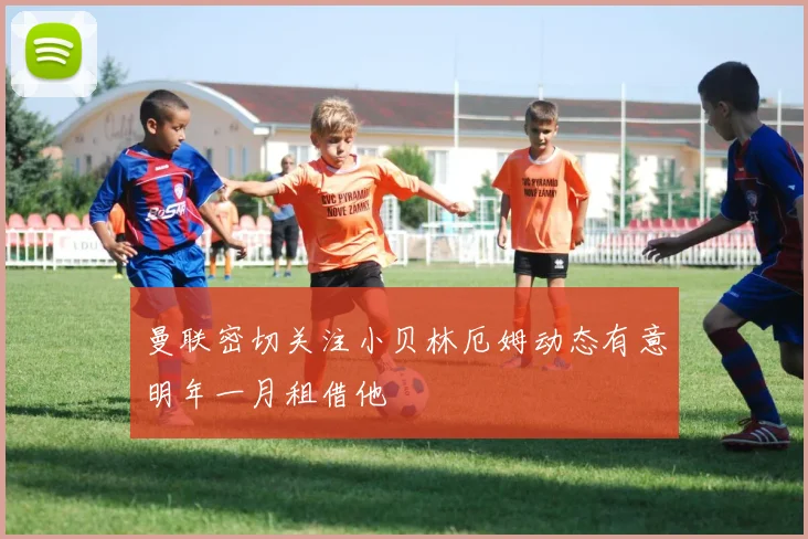 曼联密切关注小贝林厄姆动态有意明年一月租借他