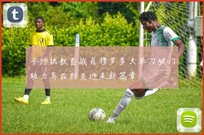 卡帅执教首战肖穆罗多夫单刀破门助力乌兹别克迎来新篇章
