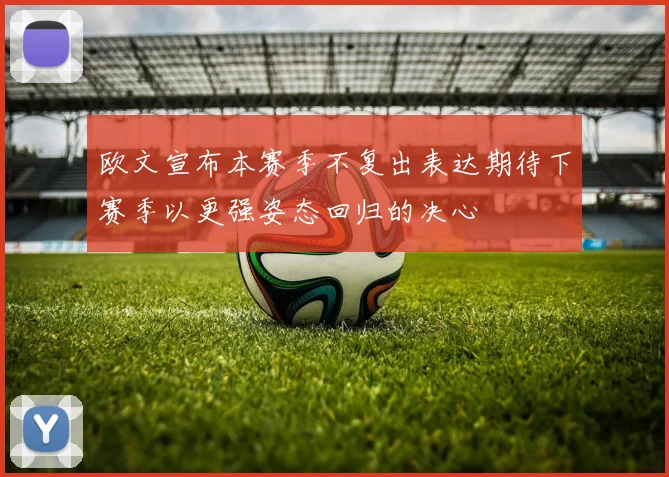 欧文宣布本赛季不复出表达期待下赛季以更强姿态回归的决心