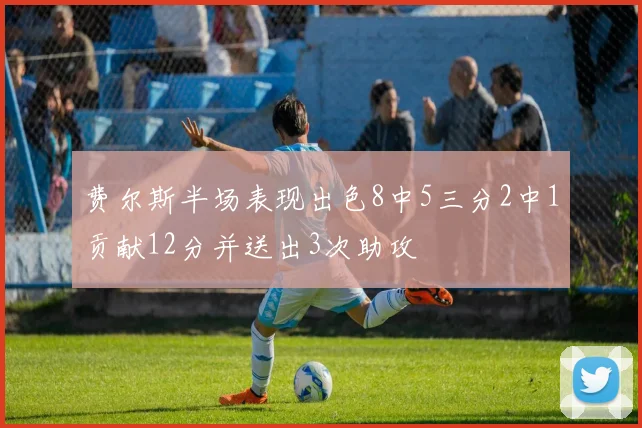 费尔斯半场表现出色8中5三分2中1贡献12分并送出3次助攻