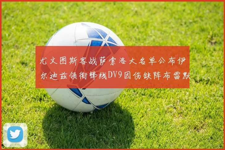 尤文图斯客战萨索洛大名单公布伊尔迪兹领衔锋线DV9因伤缺阵布雷默在列