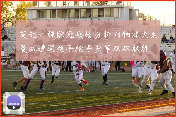 英超六强欧冠战绩分析利物浦失利曼城遭遇绝平枪手蓝军双双取胜