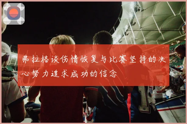 弗拉格谈伤情恢复与比赛坚持的决心努力追求成功的信念