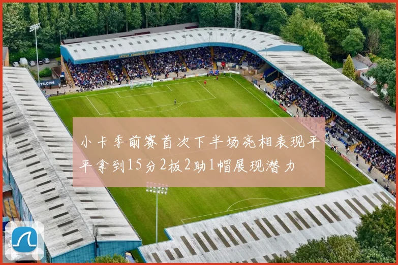 小卡季前赛首次下半场亮相表现平平拿到15分2板2助1帽展现潜力