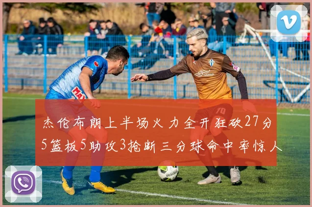 杰伦布朗上半场火力全开狂砍27分5篮板5助攻3抢断三分球命中率惊人