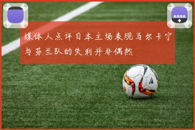 媒体人点评日本主场表现马尔卡宁与芬兰队的失利并非偶然