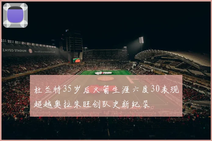 杜兰特35岁后火箭生涯六度30表现超越奥拉朱旺创队史新纪录