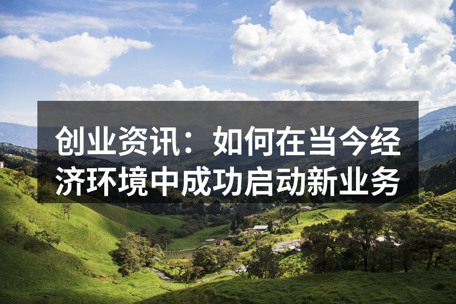 创业资讯：如何在当今经济环境中成功启动新业务